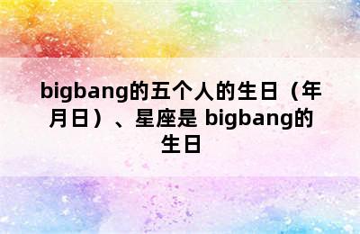 bigbang的五个人的生日（年月日）、星座是 bigbang的生日